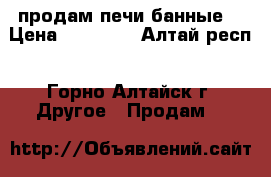 продам печи банные  › Цена ­ 12 000 - Алтай респ., Горно-Алтайск г. Другое » Продам   